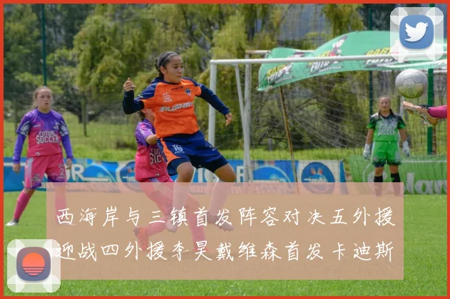 西海岸与三镇首发阵容对决五外援迎战四外援李昊戴维森首发卡迪斯出战