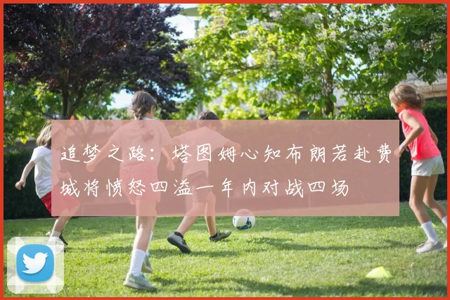 追梦之路：塔图姆心知布朗若赴费城将愤怒四溢一年内对战四场