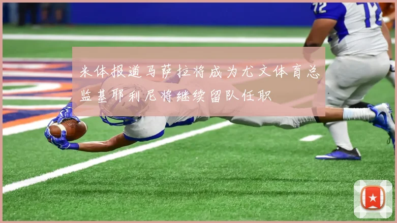 米体报道马萨拉将成为尤文体育总监基耶利尼将继续留队任职