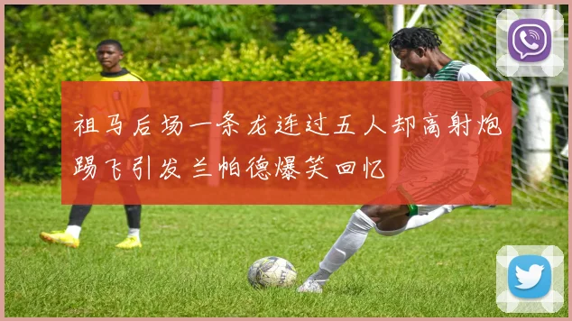 祖马后场一条龙连过五人却高射炮踢飞引发兰帕德爆笑回忆
