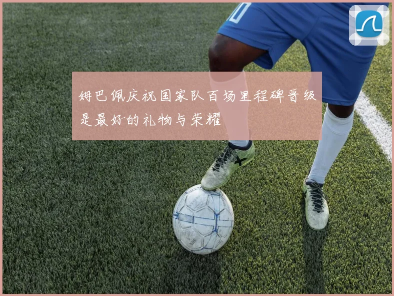 姆巴佩庆祝国家队百场里程碑晋级是最好的礼物与荣耀