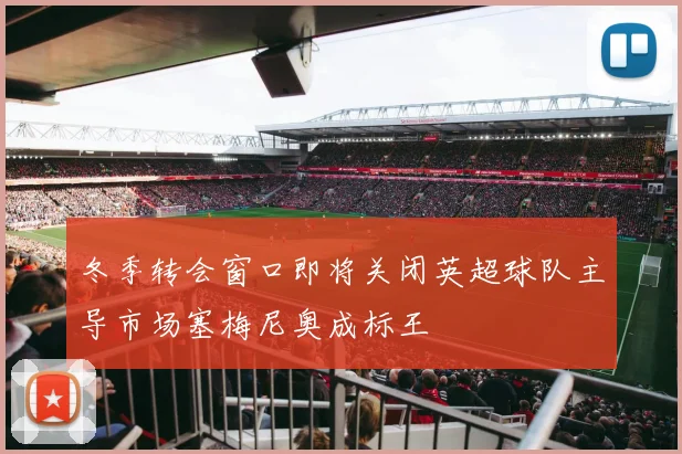 冬季转会窗口即将关闭英超球队主导市场塞梅尼奥成标王