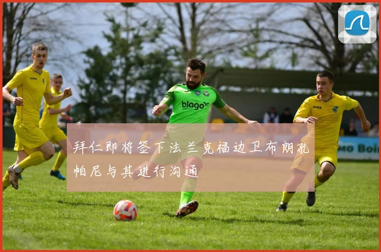 拜仁即将签下法兰克福边卫布朗孔帕尼与其进行沟通