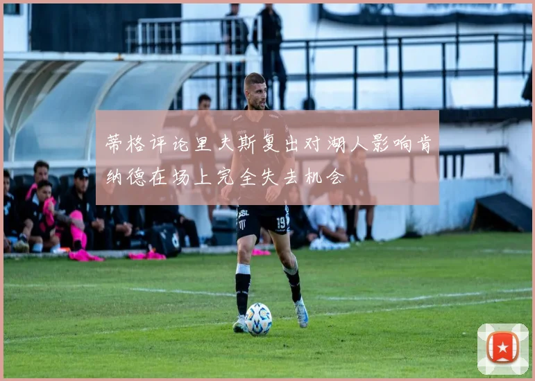 蒂格评论里夫斯复出对湖人影响肯纳德在场上完全失去机会