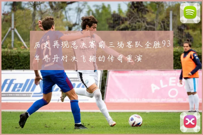 历史再现总决赛前三场客队全胜93年乔丹对决飞猪的传奇重演