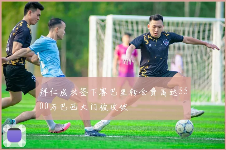 拜仁成功签下赛巴里转会费高达5500万巴西大门被攻破