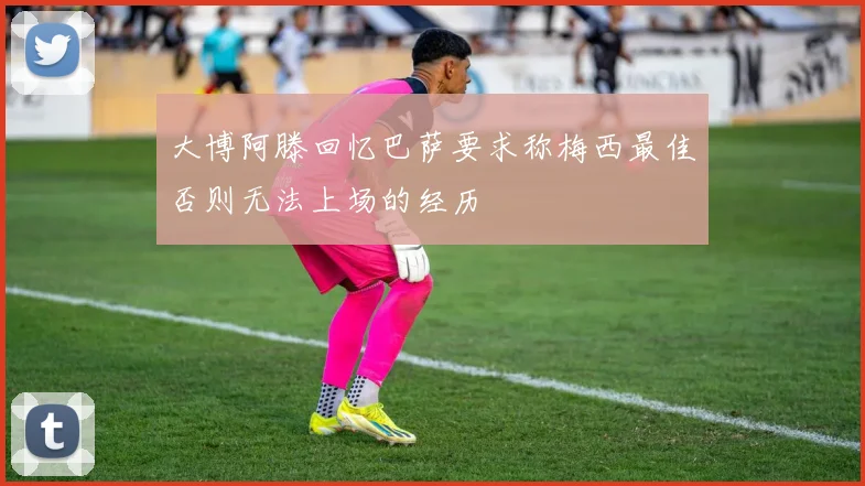 大博阿滕回忆巴萨要求称梅西最佳否则无法上场的经历