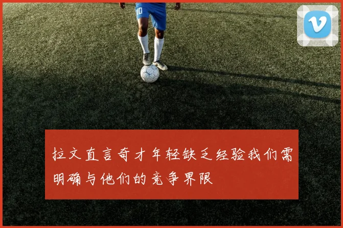 拉文直言奇才年轻缺乏经验我们需明确与他们的竞争界限
