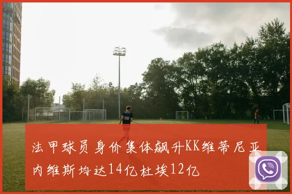 法甲球员身价集体飙升KK维蒂尼亚内维斯均达14亿杜埃12亿