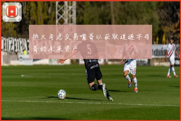 热火考虑交易嘴哥以获取追逐字母哥的未来资产