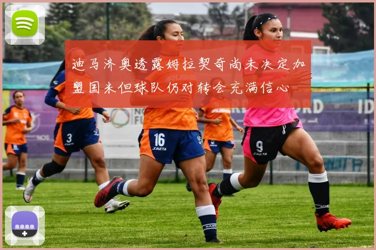 迪马济奥透露姆拉契奇尚未决定加盟国米但球队仍对转会充满信心