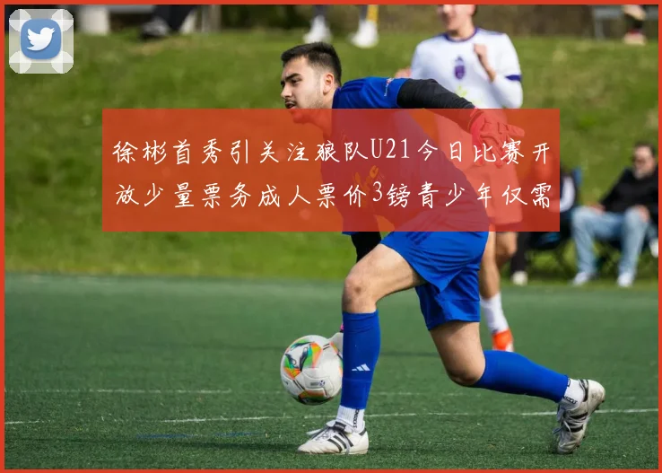 徐彬首秀引关注狼队U21今日比赛开放少量票务成人票价3镑青少年仅需1镑