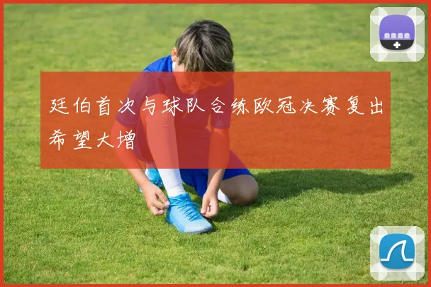 廷伯首次与球队合练欧冠决赛复出希望大增
