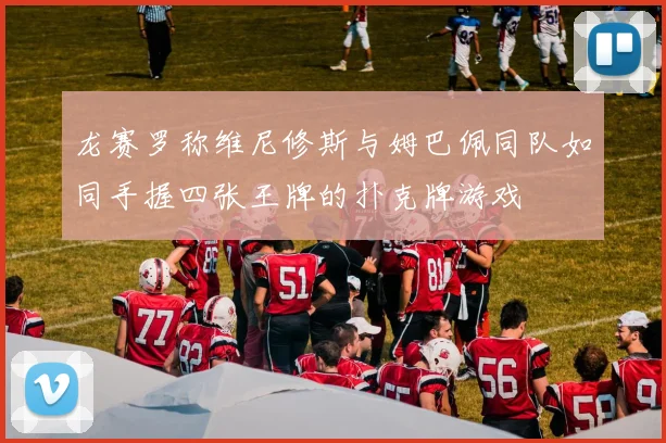 龙赛罗称维尼修斯与姆巴佩同队如同手握四张王牌的扑克牌游戏