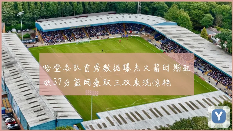 哈登各队首秀数据曝光火箭时期狂砍37分篮网豪取三双表现惊艳