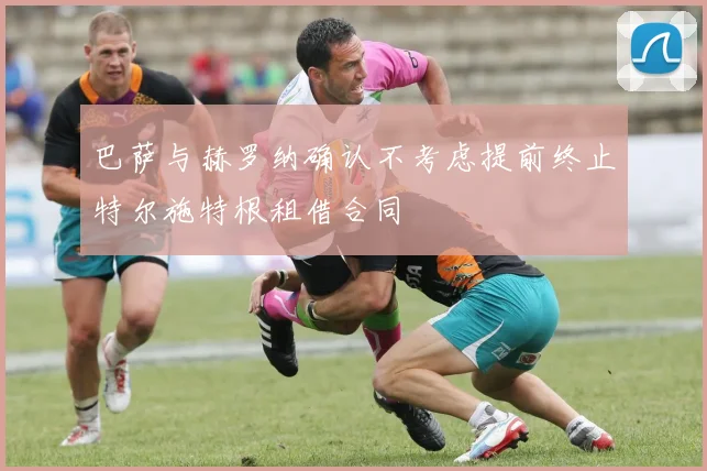 巴萨与赫罗纳确认不考虑提前终止特尔施特根租借合同