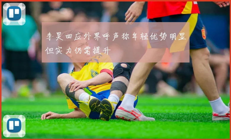 李昊回应外界呼声称年轻优势明显但实力仍需提升