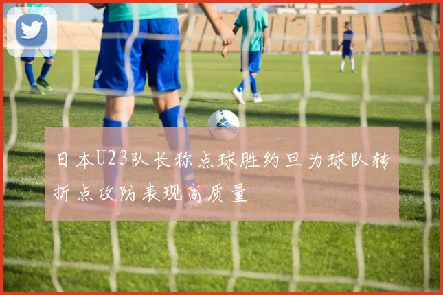 日本U23队长称点球胜约旦为球队转折点攻防表现高质量