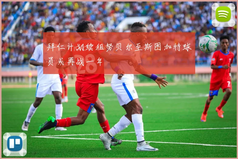 拜仁计划续租努贝尔至斯图加特球员或再战一年