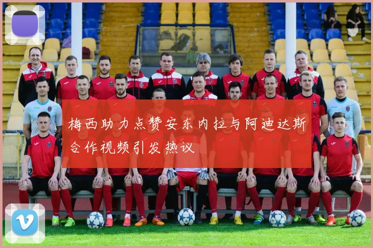 梅西助力点赞安东内拉与阿迪达斯合作视频引发热议