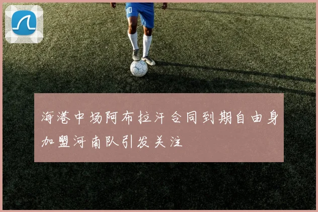 海港中场阿布拉汗合同到期自由身加盟河南队引发关注