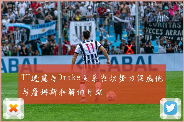 TT透露与Drake关系密切努力促成他与詹姆斯和解的计划