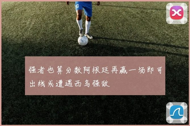 强者也算分数阿根廷再赢一场即可出线或遭遇西乌强敌