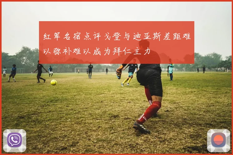 红军名宿点评戈登与迪亚斯差距难以弥补难以成为拜仁主力