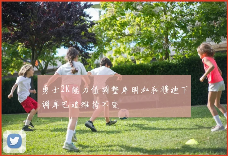 勇士2K能力值调整库明加和穆迪下调库巴追维持不变