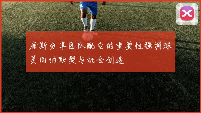 唐斯分享团队配合的重要性强调球员间的默契与机会创造