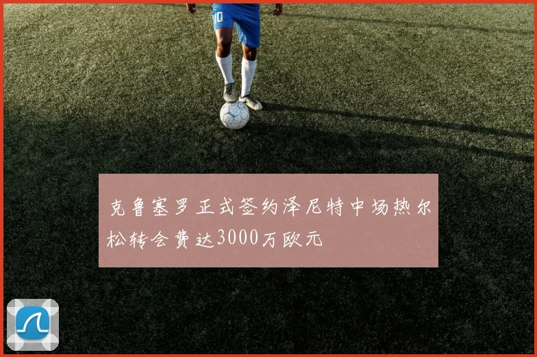 克鲁塞罗正式签约泽尼特中场热尔松转会费达3000万欧元