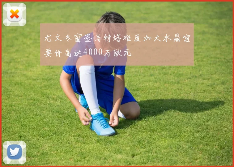 尤文冬窗签马特塔难度加大水晶宫要价高达4000万欧元