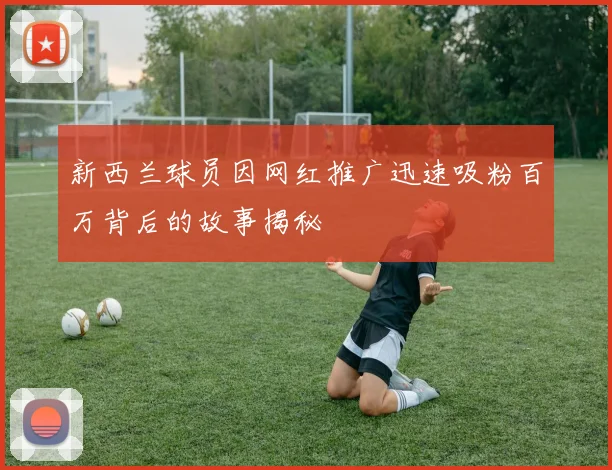 新西兰球员因网红推广迅速吸粉百万背后的故事揭秘