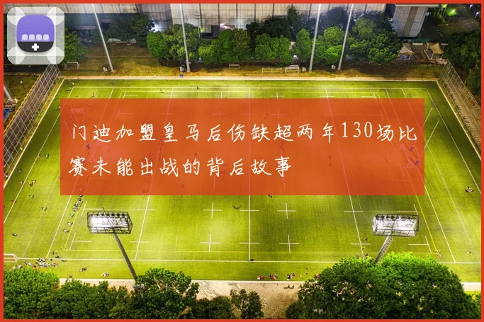 门迪加盟皇马后伤缺超两年130场比赛未能出战的背后故事