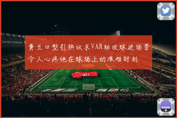 费兰口型引热议求VAR助攻球进场景令人心疼他在球场上的艰难时刻