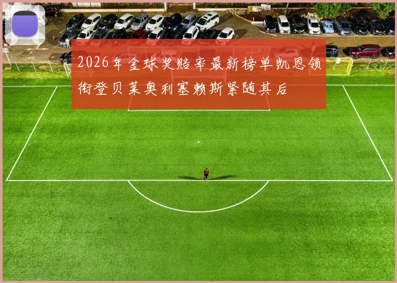 2026年金球奖赔率最新榜单凯恩领衔登贝莱奥利塞赖斯紧随其后