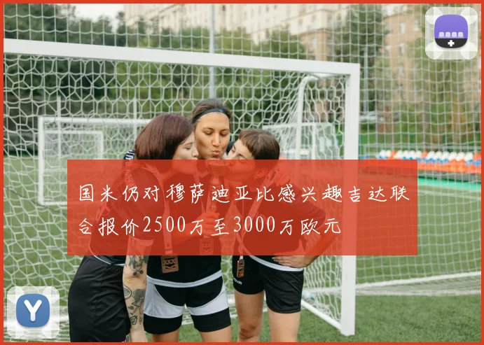 国米仍对穆萨迪亚比感兴趣吉达联合报价2500万至3000万欧元