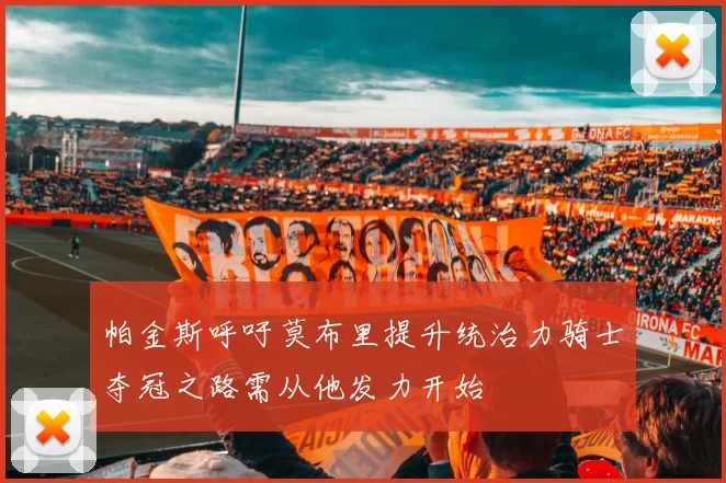 帕金斯呼吁莫布里提升统治力骑士夺冠之路需从他发力开始