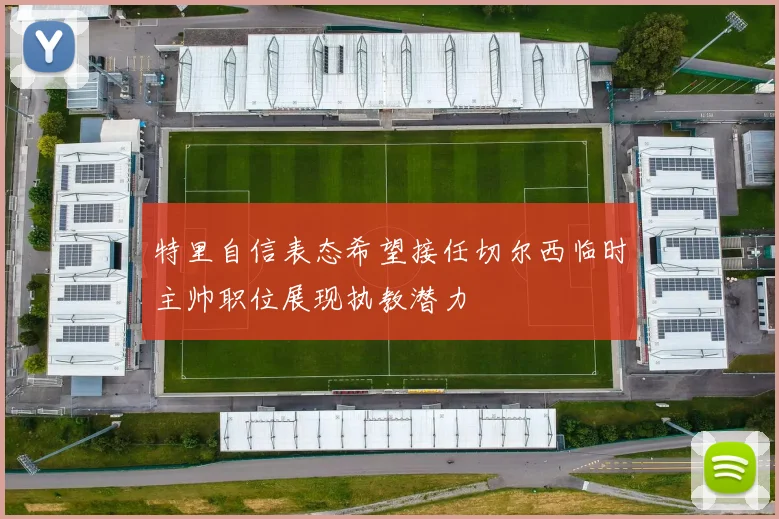 特里自信表态希望接任切尔西临时主帅职位展现执教潜力